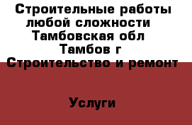 Строительные работы любой сложности - Тамбовская обл., Тамбов г. Строительство и ремонт » Услуги   . Тамбовская обл.